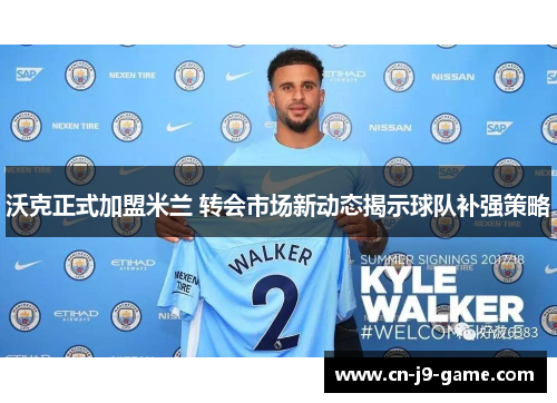 沃克正式加盟米兰 转会市场新动态揭示球队补强策略