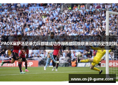PAOK塞萨洛尼基力压群雄成功夺得希腊超级联赛冠军历史性时刻 PAOK塞萨洛尼基力压群雄成功夺得希腊超级联赛冠军历史性时刻