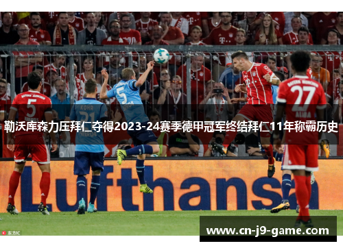 勒沃库森力压拜仁夺得2023-24赛季德甲冠军终结拜仁11年称霸历史 勒沃库森力压拜仁夺得2023-24赛季德甲冠军终结拜仁11年称霸历史