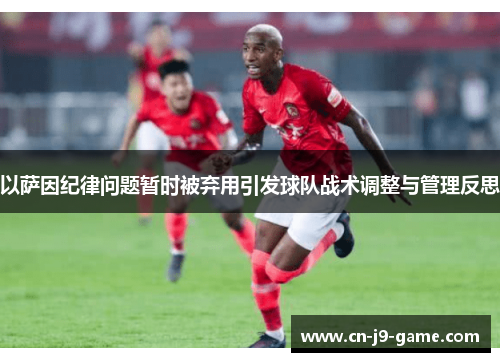 以萨因纪律问题暂时被弃用引发球队战术调整与管理反思 以萨因纪律问题暂时被弃用引发球队战术调整与管理反思