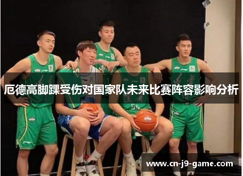 厄德高脚踝受伤对国家队未来比赛阵容影响分析 厄德高脚踝受伤对国家队未来比赛阵容影响分析