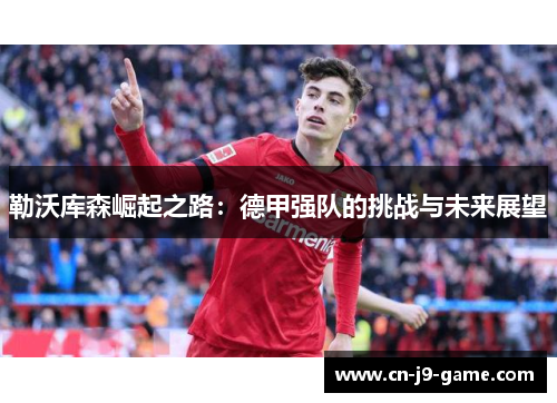 勒沃库森崛起之路:德甲强队的挑战与未来展望 勒沃库森崛起之路:德甲强队的挑战与未来展望