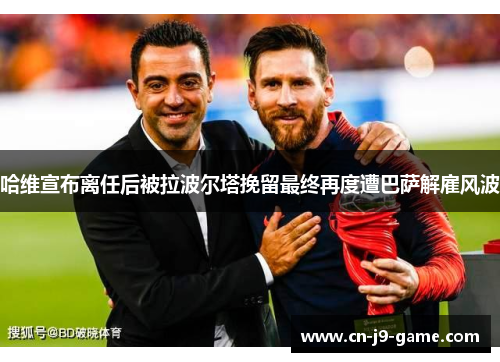 哈维宣布离任后被拉波尔塔挽留最终再度遭巴萨解雇风波 哈维宣布离任后被拉波尔塔挽留最终再度遭巴萨解雇风波