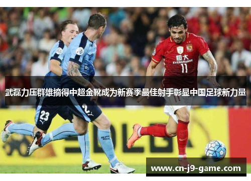 武磊力压群雄摘得中超金靴成为新赛季最佳射手彰显中国足球新力量