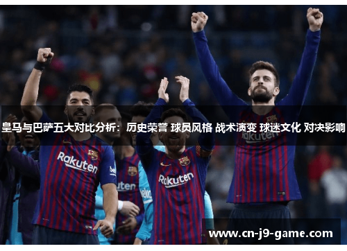 皇马与巴萨五大对比分析：历史荣誉 球员风格 战术演变 球迷文化 对决影响
