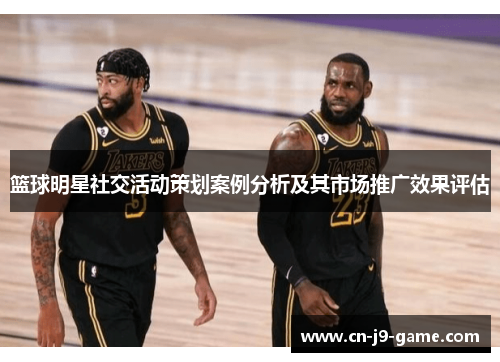 篮球明星社交活动策划案例分析及其市场推广效果评估 篮球明星社交活动策划案例分析及其市场推广效果评估