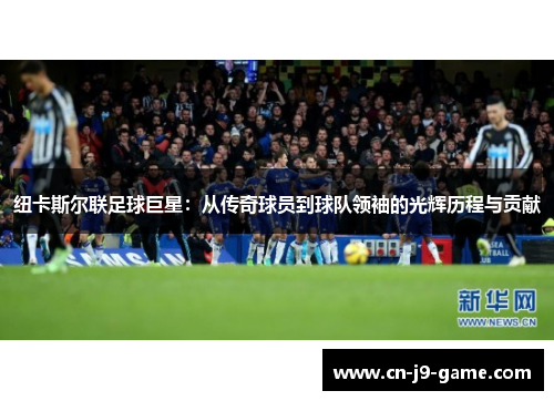纽卡斯尔联足球巨星:从传奇球员到球队领袖的光辉历程与贡献 纽卡斯尔联足球巨星:从传奇球员到球队领袖的光辉历程与贡献