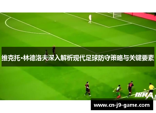 维克托·林德洛夫深入解析现代足球防守策略与关键要素 维克托·林德洛夫深入解析现代足球防守策略与关键要素