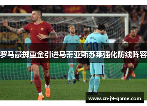 罗马豪掷重金引进马蒂亚斯苏莱强化防线阵容 罗马豪掷重金引进马蒂亚斯苏莱强化防线阵容