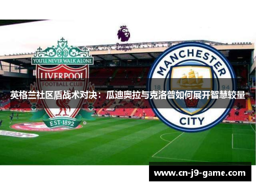 英格兰社区盾战术对决:瓜迪奥拉与克洛普如何展开智慧较量 英格兰社区盾战术对决:瓜迪奥拉与克洛普如何展开智慧较量