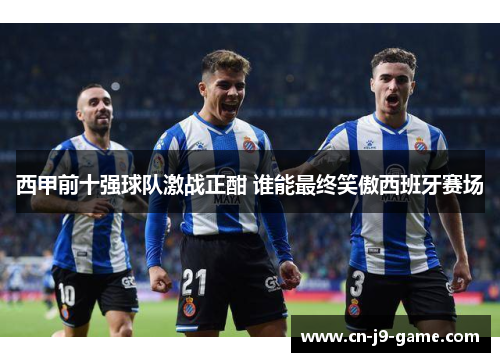 西甲前十强球队激战正酣 谁能最终笑傲西班牙赛场 西甲前十强球队激战正酣 谁能最终笑傲西班牙赛场