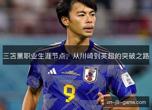 三笘薰职业生涯节点，从川崎到英超的突破之路