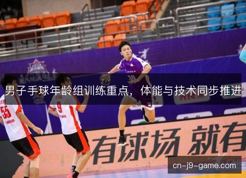 男子手球年龄组训练重点，体能与技术同步推进