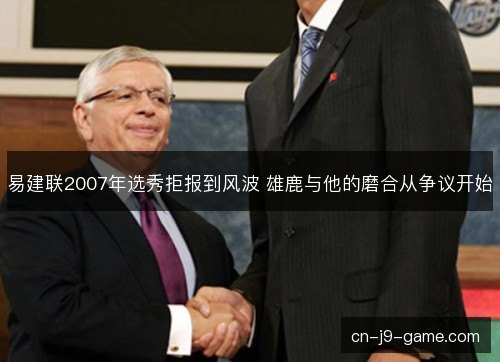 易建联2007年选秀拒报到风波 雄鹿与他的磨合从争议开始