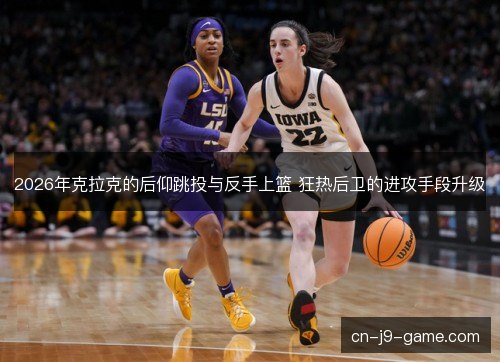 2026年克拉克的后仰跳投与反手上篮 狂热后卫的进攻手段升级